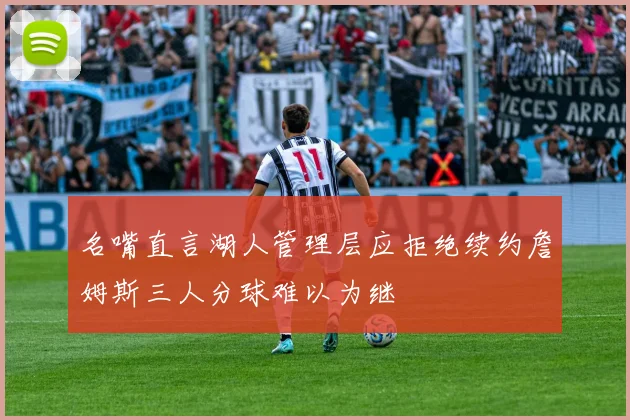 名嘴直言湖人管理层应拒绝续约詹姆斯三人分球难以为继