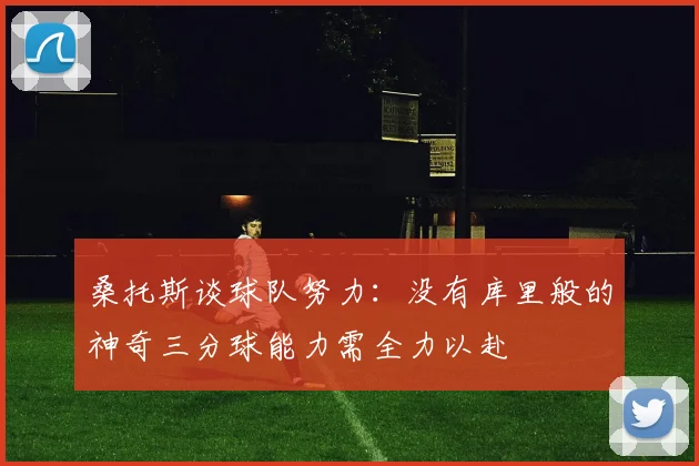 桑托斯谈球队努力：没有库里般的神奇三分球能力需全力以赴