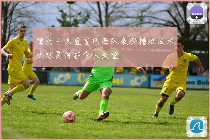 德约卡夫直言巴西队表现糟糕技术流球员何在令人失望