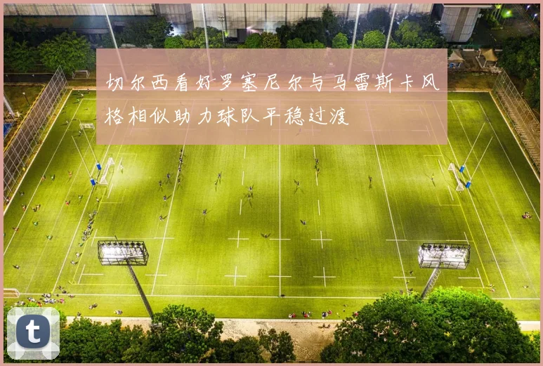 切尔西看好罗塞尼尔与马雷斯卡风格相似助力球队平稳过渡