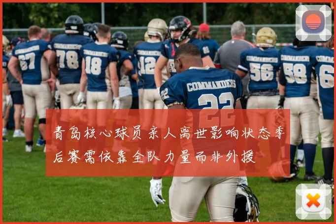 青岛核心球员亲人离世影响状态季后赛需依靠全队力量而非外援