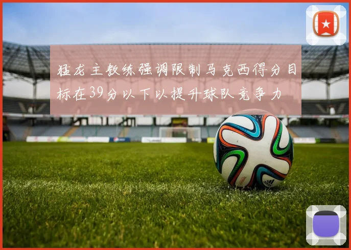 猛龙主教练强调限制马克西得分目标在39分以下以提升球队竞争力