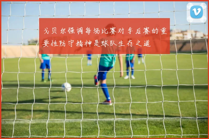 戈贝尔强调每场比赛对季后赛的重要性防守精神是球队生存之道