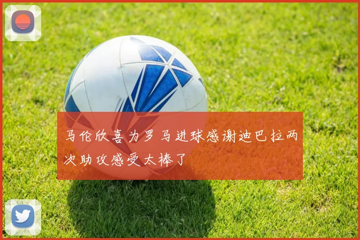 马伦欣喜为罗马进球感谢迪巴拉两次助攻感受太棒了