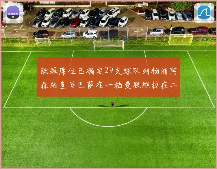 欧冠席位已确定29支球队利物浦阿森纳皇马巴萨在一档曼联维拉在二档