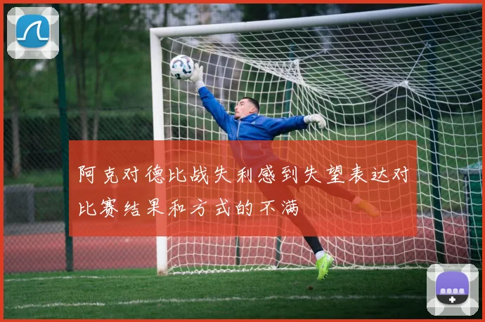 阿克对德比战失利感到失望表达对比赛结果和方式的不满
