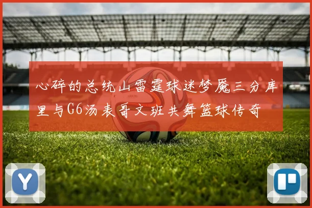 心碎的总统山雷霆球迷梦魇三分库里与G6汤表哥文班共舞篮球传奇