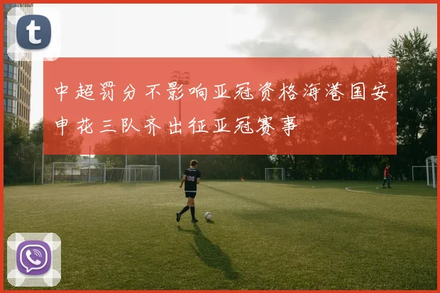 中超罚分不影响亚冠资格海港国安申花三队齐出征亚冠赛事