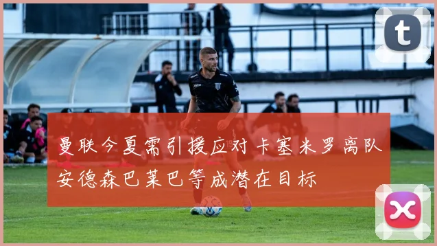 曼联今夏需引援应对卡塞米罗离队安德森巴莱巴等成潜在目标