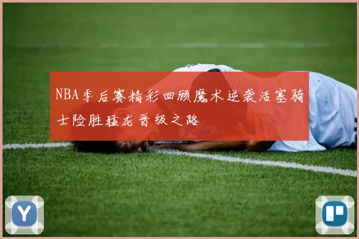 NBA季后赛精彩回顾魔术逆袭活塞骑士险胜猛龙晋级之路