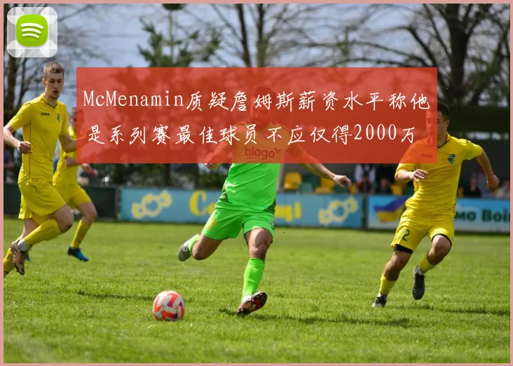 McMenamin质疑詹姆斯薪资水平称他是系列赛最佳球员不应仅得2000万