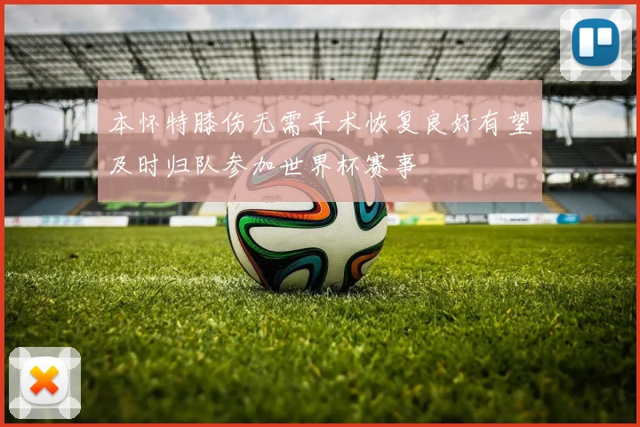 本怀特膝伤无需手术恢复良好有望及时归队参加世界杯赛事