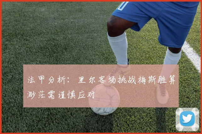 法甲分析：里尔客场挑战梅斯胜算渺茫需谨慎应对