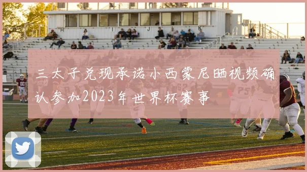 三太子兑现承诺小西蒙尼晒视频确认参加2023年世界杯赛事